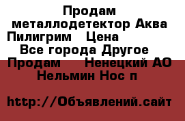 Продам металлодетектор Аква Пилигрим › Цена ­ 17 000 - Все города Другое » Продам   . Ненецкий АО,Нельмин Нос п.